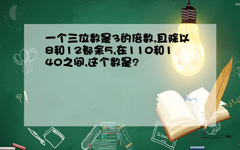 一个三位数是3的倍数,且除以8和12都余5,在110和140之间,这个数是?