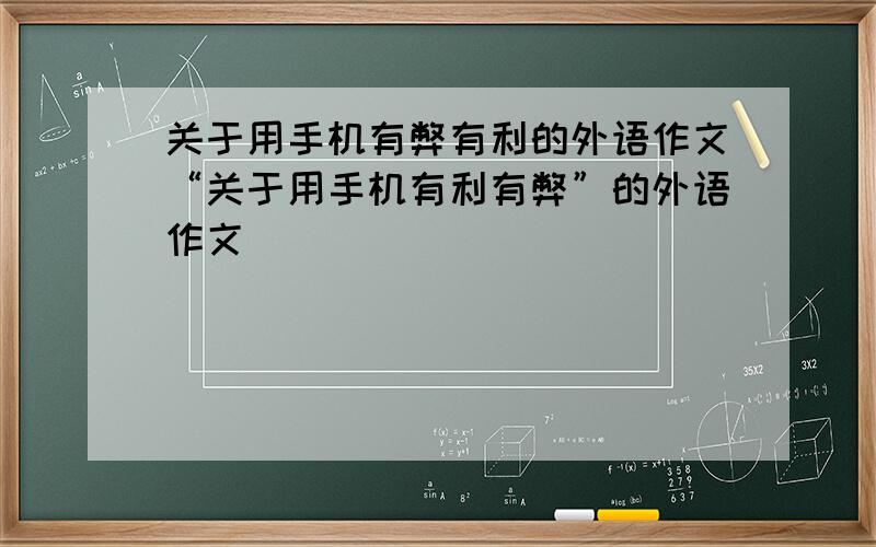 关于用手机有弊有利的外语作文“关于用手机有利有弊”的外语作文