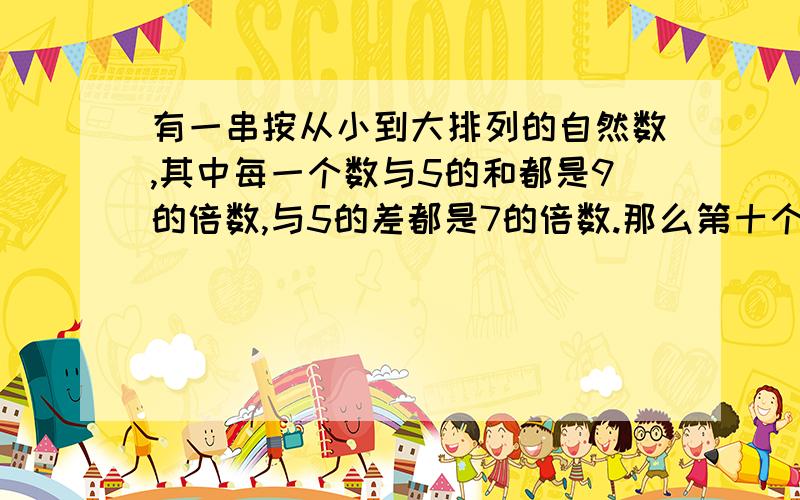 有一串按从小到大排列的自然数,其中每一个数与5的和都是9的倍数,与5的差都是7的倍数.那么第十个数是?