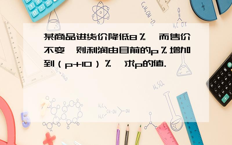 某商品进货价降低8％,而售价不变,则利润由目前的p％增加到（p+10）％,求p的值.