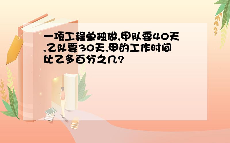 一项工程单独做,甲队要40天,乙队要30天,甲的工作时间比乙多百分之几?