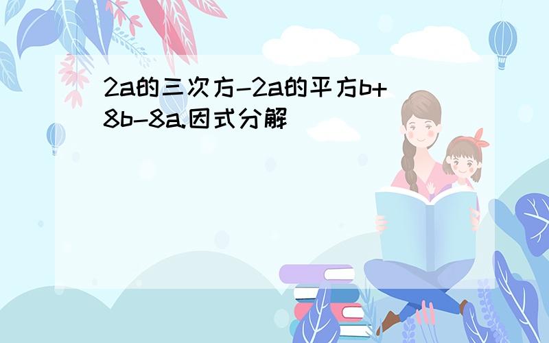 2a的三次方-2a的平方b+8b-8a.因式分解