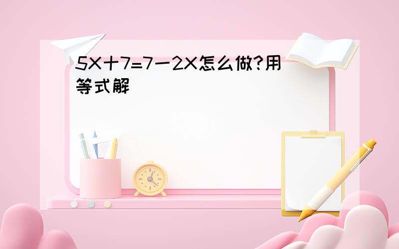 5X十7=7一2X怎么做?用等式解