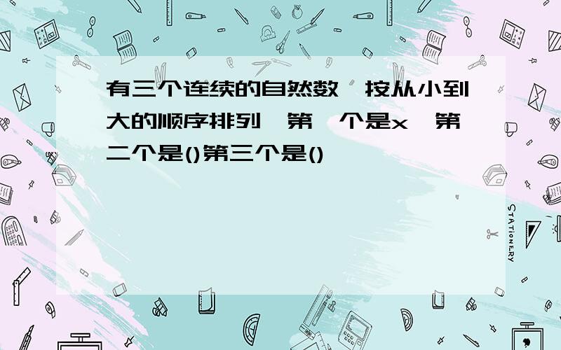 有三个连续的自然数,按从小到大的顺序排列,第一个是x,第二个是()第三个是()