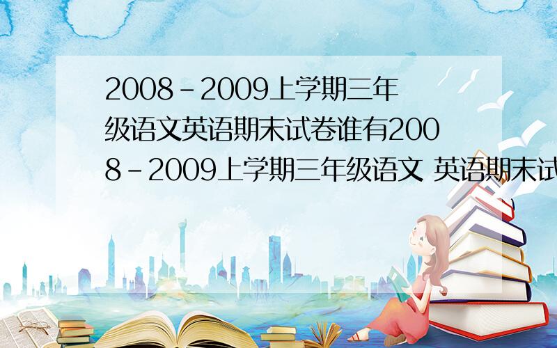 2008-2009上学期三年级语文英语期末试卷谁有2008-2009上学期三年级语文 英语期末试卷 人教版的,