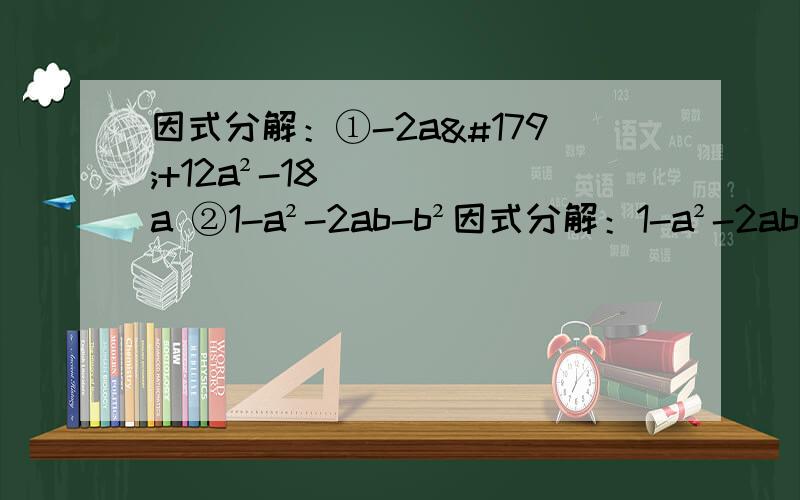 因式分解：①-2a³+12a²-18a ②1-a²-2ab-b²因式分解：1-a²-2ab-b²因式分解：1-a²-2ab-b² 就分解它