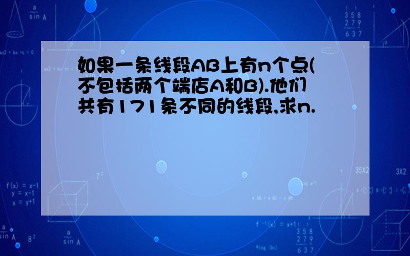 如果一条线段AB上有n个点(不包括两个端店A和B).他们共有171条不同的线段,求n.