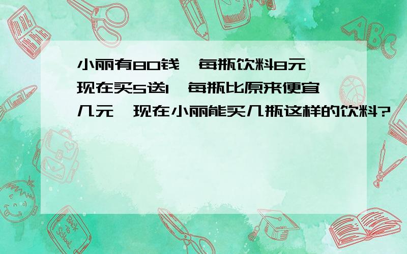 小丽有80钱,每瓶饮料8元,现在买5送1,每瓶比原来便宜几元,现在小丽能买几瓶这样的饮料?