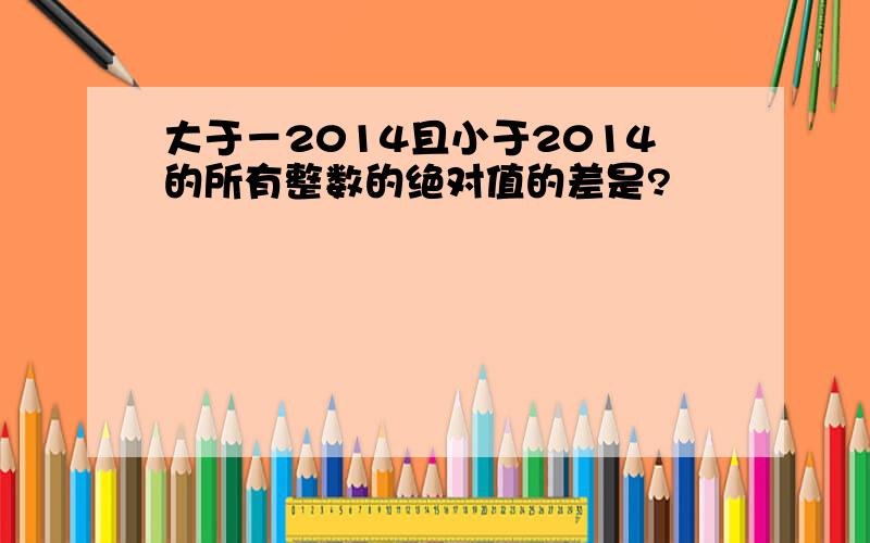 大于－2014且小于2014的所有整数的绝对值的差是?