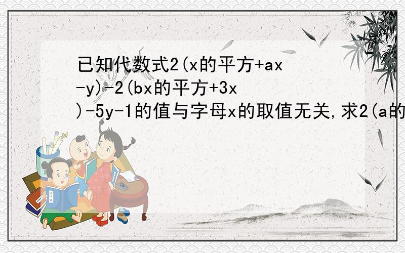 已知代数式2(x的平方+ax-y)-2(bx的平方+3x)-5y-1的值与字母x的取值无关,求2(a的立方-2b的平方-1）-3（a的立方-2b的平方-1)的值