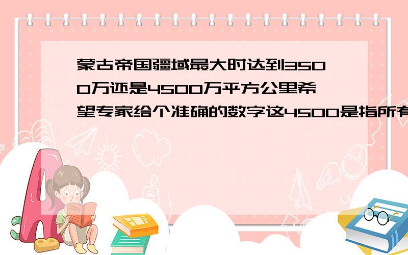 蒙古帝国疆域最大时达到3500万还是4500万平方公里希望专家给个准确的数字这4500是指所有到过的地方么 那大英帝国最大有多大啊