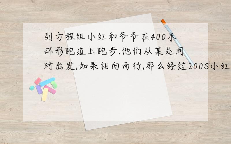 列方程组小红和爷爷在400米环形跑道上跑步.他们从某处同时出发,如果相向而行,那么经过200S小红追上爷爷；如果背向而行,那么经过40S两人相遇,求他们的跑步速度.