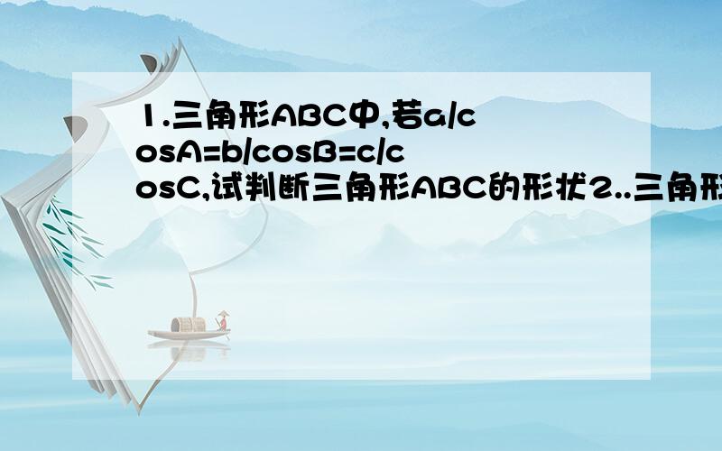 1.三角形ABC中,若a/cosA=b/cosB=c/cosC,试判断三角形ABC的形状2..三角形ABC中,已知2sinA乘cosB=sinC,试判断三角形ABC的形状