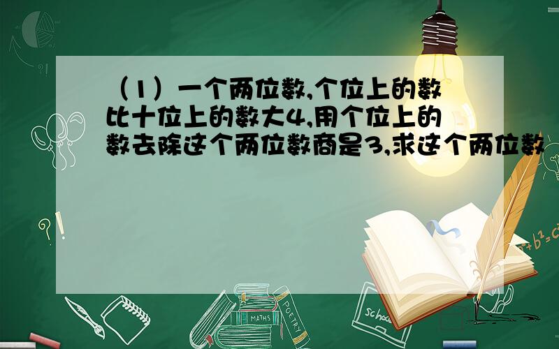 （1）一个两位数,个位上的数比十位上的数大4,用个位上的数去除这个两位数商是3,求这个两位数