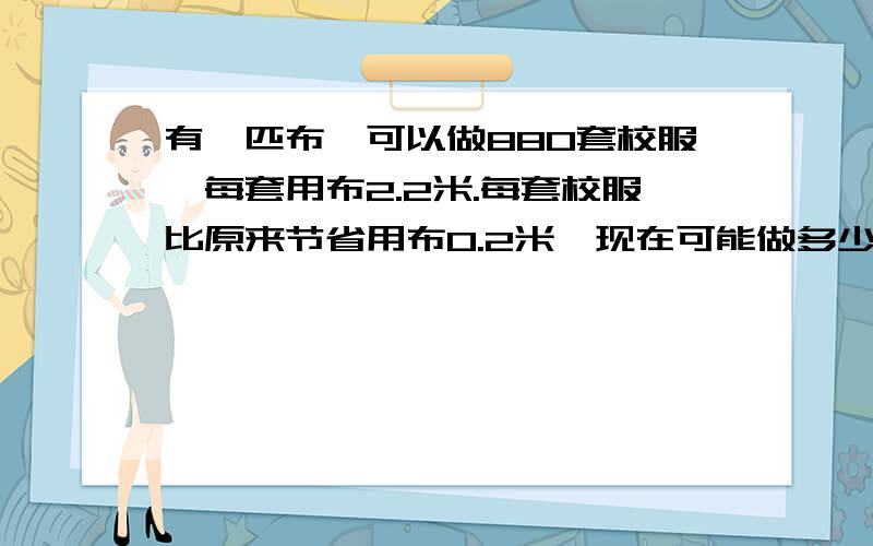 有一匹布,可以做880套校服,每套用布2.2米.每套校服比原来节省用布0.2米,现在可能做多少