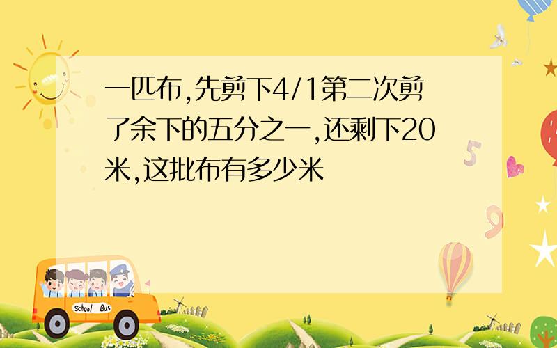 一匹布,先剪下4/1第二次剪了余下的五分之一,还剩下20米,这批布有多少米