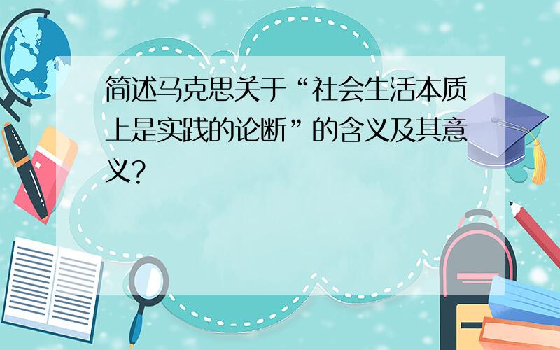 简述马克思关于“社会生活本质上是实践的论断”的含义及其意义?