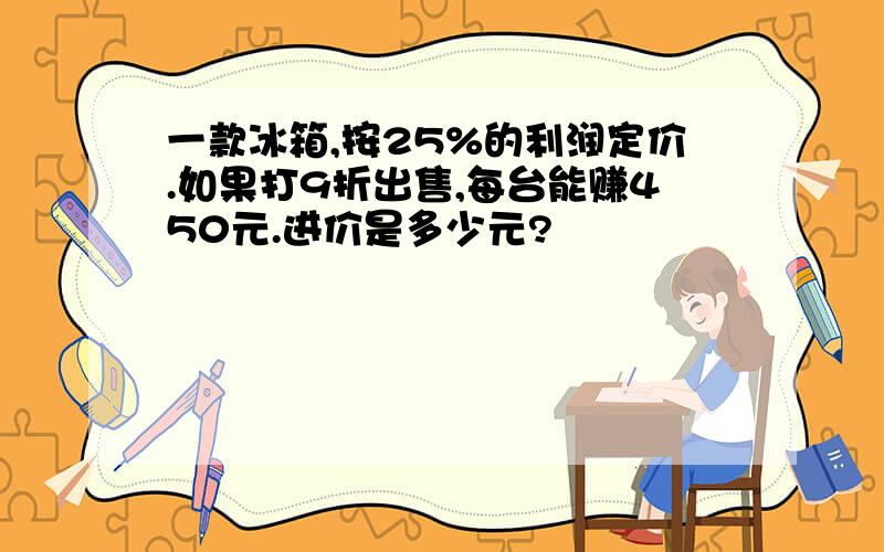 一款冰箱,按25%的利润定价.如果打9折出售,每台能赚450元.进价是多少元?