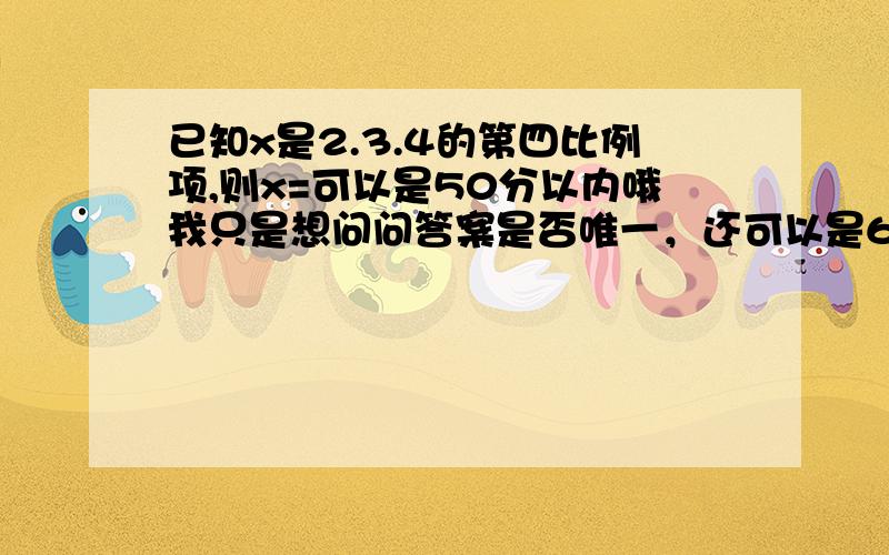 已知x是2.3.4的第四比例项,则x=可以是50分以内哦我只是想问问答案是否唯一，还可以是6：2=4：x或者是6：3=4：x