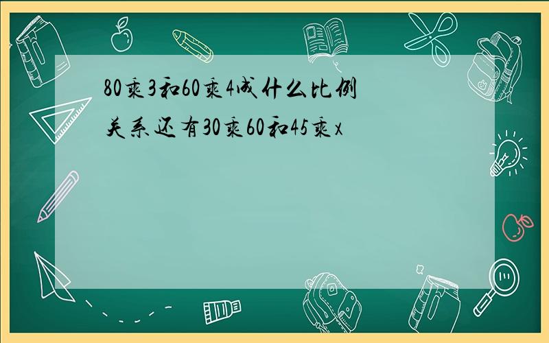 80乘3和60乘4成什么比例关系还有30乘60和45乘x