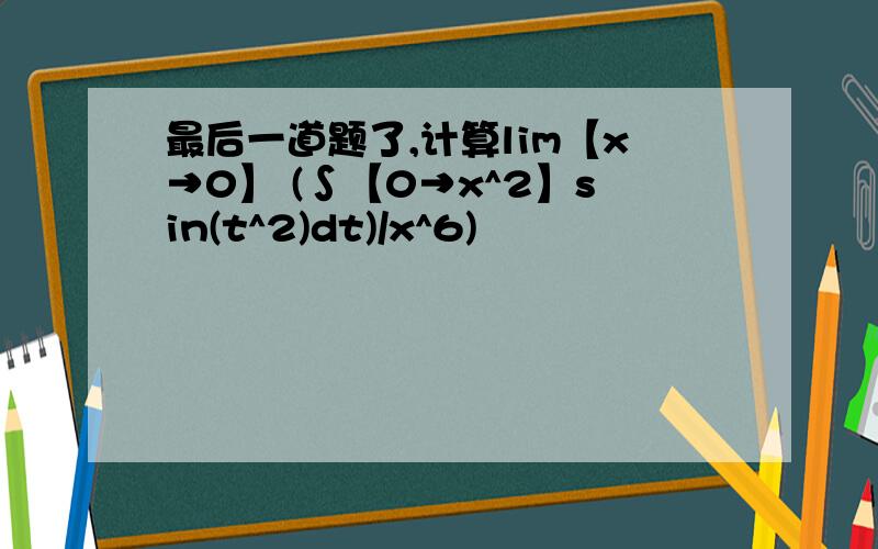 最后一道题了,计算lim【x→0】 (∫【0→x^2】sin(t^2)dt)/x^6)