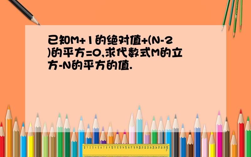 已知M+1的绝对值+(N-2)的平方=0,求代数式M的立方-N的平方的值.