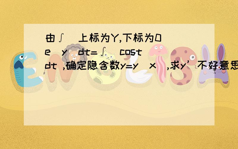 由∫（上标为Y,下标为0）[e^y]dt=∫[cost]dt ,确定隐含数y=y(x),求y’不好意思哦,那上下标我打不出来