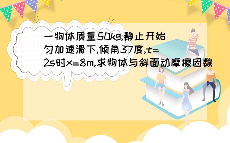 一物体质量50kg,静止开始匀加速滑下,倾角37度,t=2s时x=8m,求物体与斜面动摩擦因数