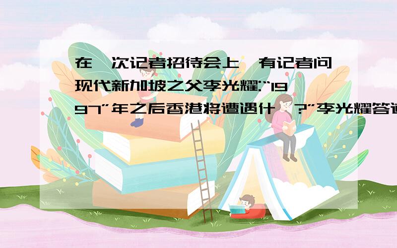 在一次记者招待会上,有记者问现代新加坡之父李光耀:“1997”年之后香港将遭遇什庅?”李光耀答道：“1998.”李光耀话语的言外之意是;············