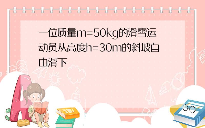 一位质量m=50kg的滑雪运动员从高度h=30m的斜坡自由滑下