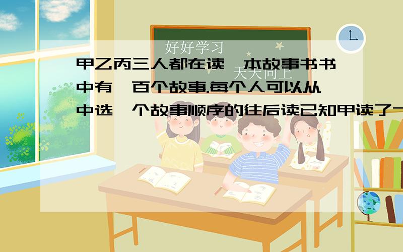 甲乙丙三人都在读一本故事书书中有一百个故事.每个人可以从中选一个故事顺序的往后读已知甲读了75个故事已读了六十个故事丙读了52个故事那么甲乙丙三人共同读过的故事至少有多少个?