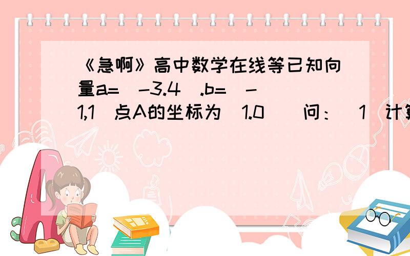 《急啊》高中数学在线等已知向量a=（-3.4）.b=（-1,1）点A的坐标为（1.0）．问：（1）计算3a+2b向量（2）AB=-1/3a时,求点B的坐标（字母都是向量）