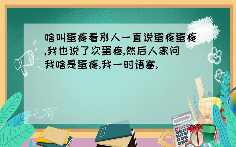 啥叫蛋疼看别人一直说蛋疼蛋疼,我也说了次蛋疼,然后人家问我啥是蛋疼,我一时语塞,