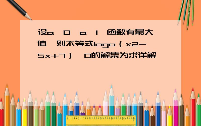 设a＞0,a≠1,函数有最大值,则不等式loga（x2-5x+7）＞0的解集为求详解