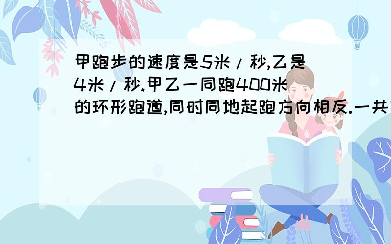 甲跑步的速度是5米/秒,乙是4米/秒.甲乙一同跑400米的环形跑道,同时同地起跑方向相反.一共跑10千米,结束之前,甲乙相遇几次?假设速度不变