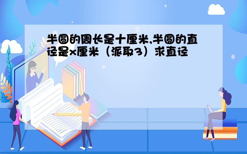 半圆的周长是十厘米,半圆的直径是x厘米（派取3）求直径