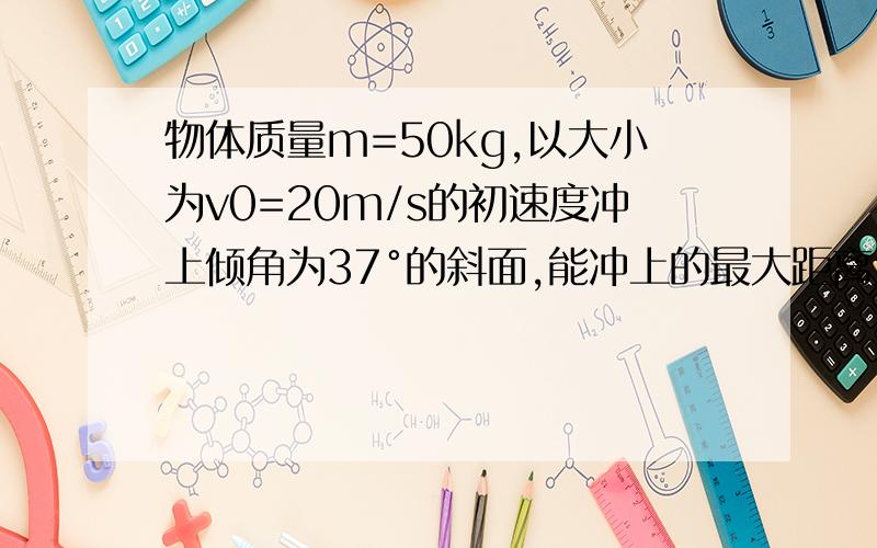 物体质量m=50kg,以大小为v0=20m/s的初速度冲上倾角为37°的斜面,能冲上的最大距离为s=25米求冲上过程中重力做的功、摩擦力做的功和合外力做的功