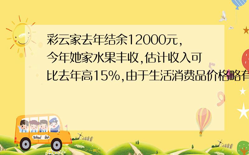 彩云家去年结余12000元,今年她家水果丰收,估计收入可比去年高15%,由于生活消费品价格略有上涨,支出比去年高5%,今年比去年可多结余6600元,求去年的收入与支出各多少?