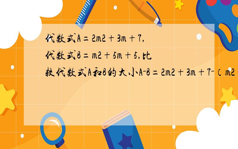 代数式A=2m2+3m+7,代数式B=m2+5m+5,比较代数式A和B的大小A-B=2m2+3m+7-（m2+5m+5）=2m2+3m+7-m²-5m-5=m²-2m+2=(m-1)²+1≥1所以A＞B为什么因为（m-1）²+1＞1所以A大于B