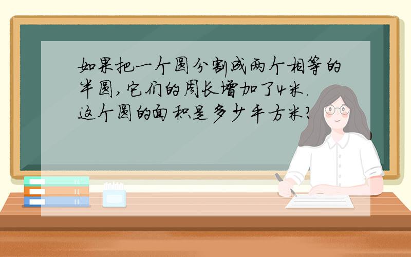 如果把一个圆分割成两个相等的半圆,它们的周长增加了4米.这个圆的面积是多少平方米?