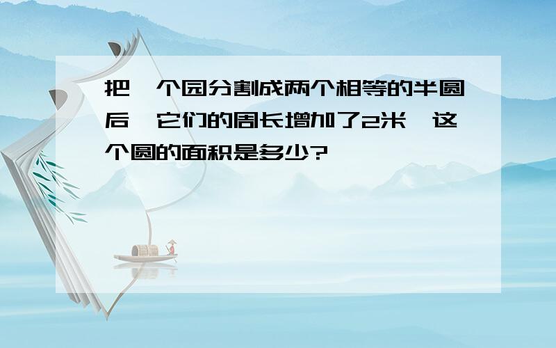 把一个园分割成两个相等的半圆后,它们的周长增加了2米,这个圆的面积是多少?