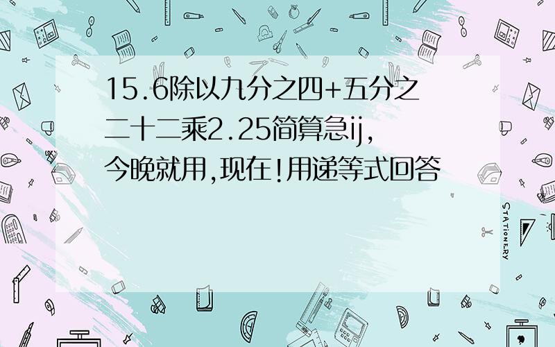 15.6除以九分之四+五分之二十二乘2.25简算急ij,今晚就用,现在!用递等式回答