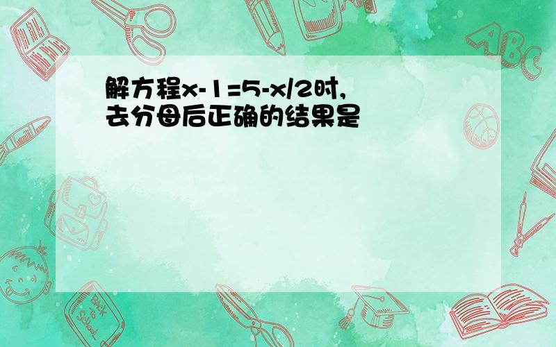 解方程x-1=5-x/2时,去分母后正确的结果是