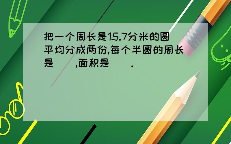 把一个周长是15.7分米的圆平均分成两份,每个半圆的周长是（）,面积是（）.