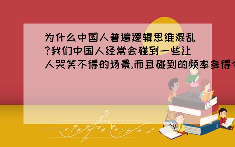 为什么中国人普遍逻辑思维混乱?我们中国人经常会碰到一些让人哭笑不得的场景,而且碰到的频率多得令人发指.场景如下：如2者进行辩论.辩着辩着就不知所云了,既模糊觉得对方那里出错了,