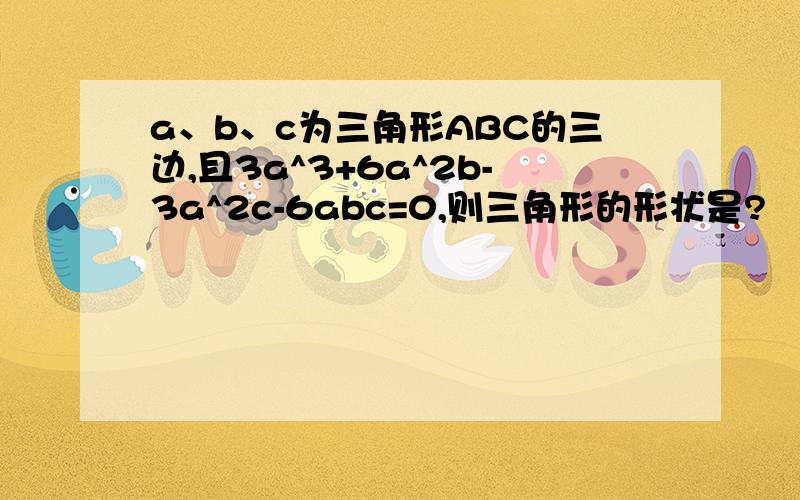 a、b、c为三角形ABC的三边,且3a^3+6a^2b-3a^2c-6abc=0,则三角形的形状是?