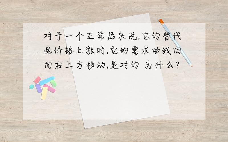 对于一个正常品来说,它的替代品价格上涨时,它的需求曲线回向右上方移动,是对的 为什么?