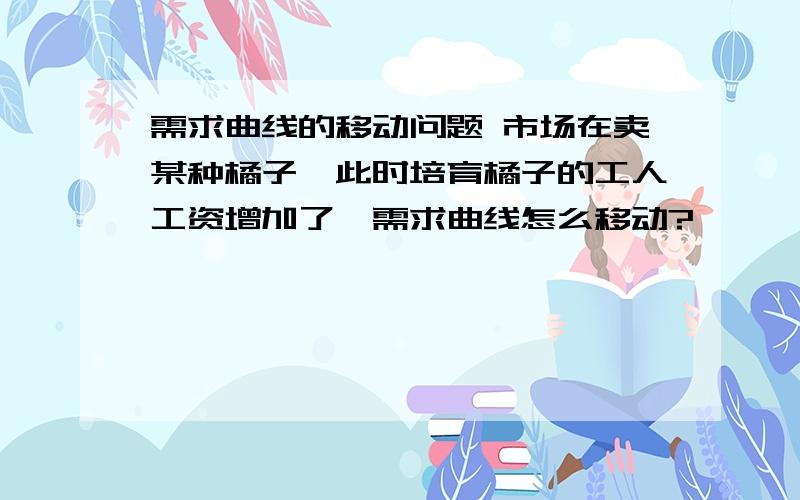 需求曲线的移动问题 市场在卖某种橘子,此时培育橘子的工人工资增加了,需求曲线怎么移动?