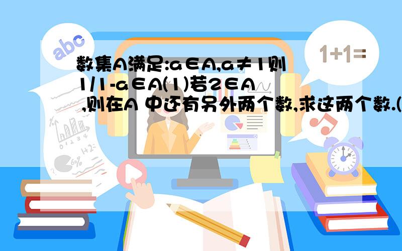 数集A满足:a∈A,a≠1则1/1-a∈A(1)若2∈A ,则在A 中还有另外两个数,求这两个数.(2)证明集合A 不可能是单元素实数集（3）证明集合A中至少有三个不同的元素