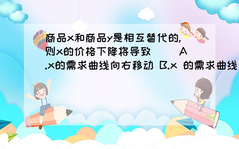 商品x和商品y是相互替代的,则x的价格下降将导致（ ）A.x的需求曲线向右移动 B.x 的需求曲线向左移动C.y的需求曲线向右移动 D.y 的需求曲线向左移动